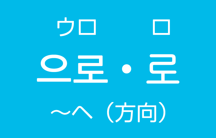 「～ヘ（方向・場所）」を韓国語では？으로（ウロ）・로（ロ）ハングルの助詞の使い方