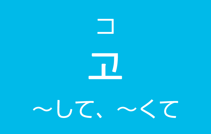 「～して、～くて」を韓国語では？고（コ）並列のハングル表現