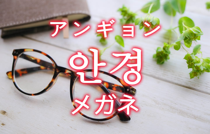 「眼鏡（メガネ）」を韓国語では？「안경（アンギョン）」の意味