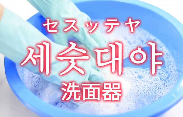 「洗面器（せんめんき）」を韓国語では？「세숫대야（セスッテヤ）」の意味