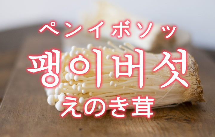 「えのき茸（エノキタケ）」を韓国語では？「팽이버섯（ペンイボソッ）」の意味