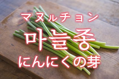 「にんにくの芽」を韓国語では？「마늘종（マヌルチョン）」の意味