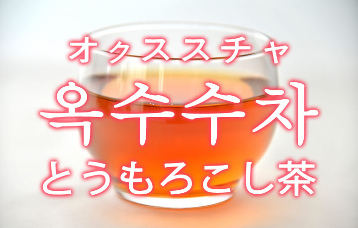 「とうもろこし茶（コーン茶）」を韓国語では？옥수수차（オクススチャ）の意味